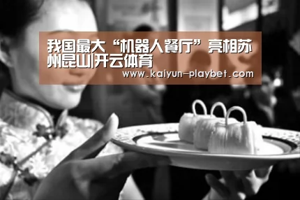 我国最大“机器人餐厅”亮相苏州昆山|开云体育(图1) 开云官网