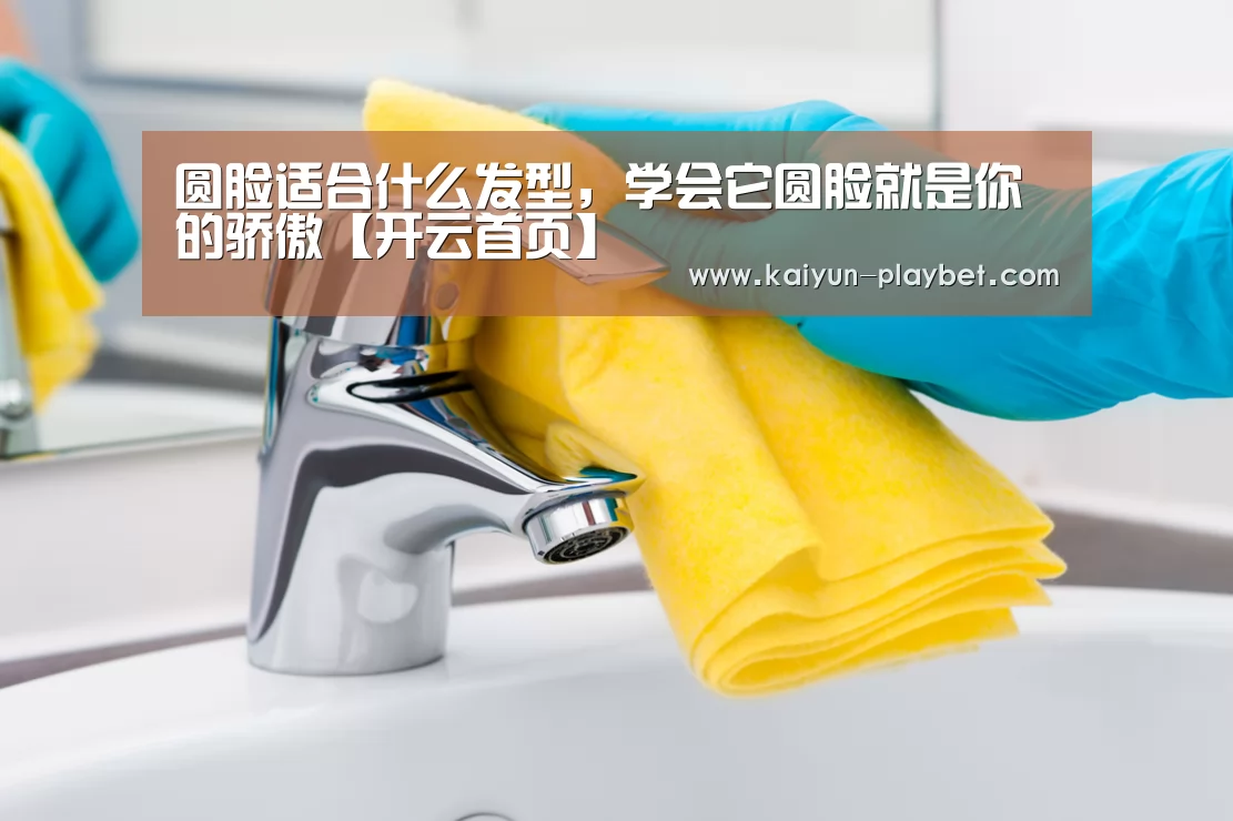 圆脸适合什么发型,学会它圆脸就是你的骄傲【开云首页】(图1) 开云体育
