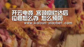 开云电竞_宫颈糜烂达后位癌怎么办 怎么预防(图1) 开云体育
