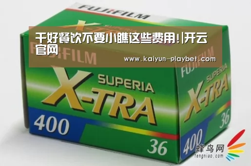 干好餐饮不要小瞧这些费用!|开云官网(图1) 开云首页