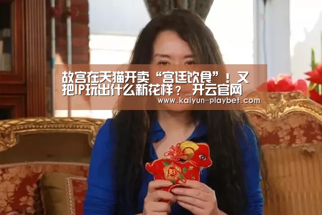 故宫在天猫开卖“宫廷饮食”!又把IP玩出什么新花样?_开云官网(图2) 开云首页