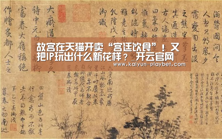 故宫在天猫开卖“宫廷饮食”!又把IP玩出什么新花样?_开云官网(图3) 开云电竞