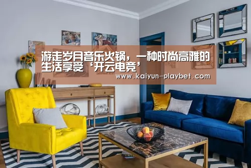 游走岁月音乐火锅,一种时尚高雅的生活享受‘开云电竞’(图3) 开云电竞